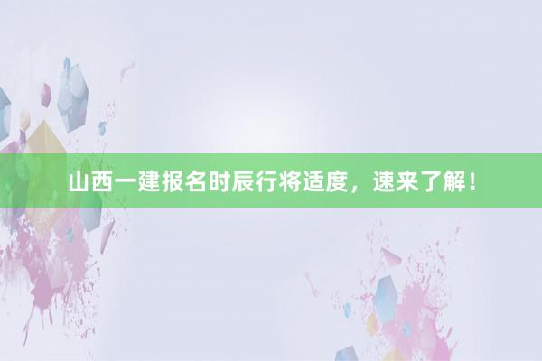 山西一建报名时辰行将适度，速来了解！