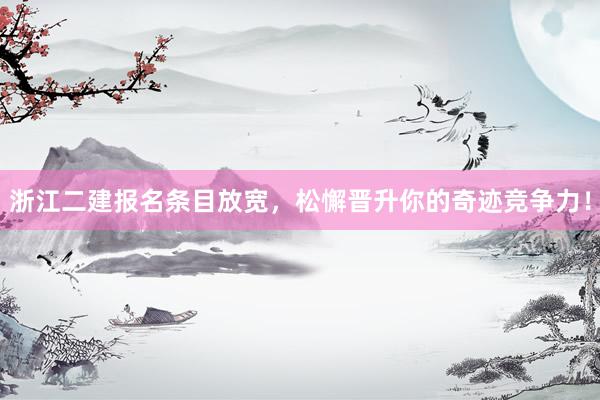 浙江二建报名条目放宽，松懈晋升你的奇迹竞争力！