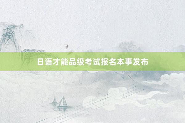 日语才能品级考试报名本事发布