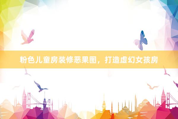 粉色儿童房装修恶果图，打造虚幻女孩房