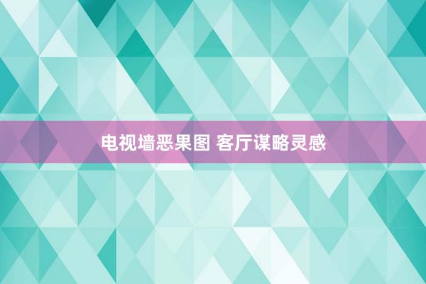 电视墙恶果图 客厅谋略灵感