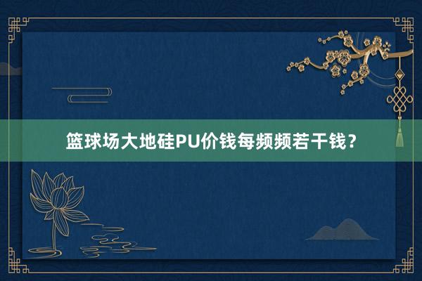 篮球场大地硅PU价钱每频频若干钱？