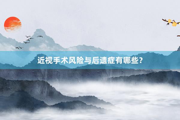 近视手术风险与后遗症有哪些？