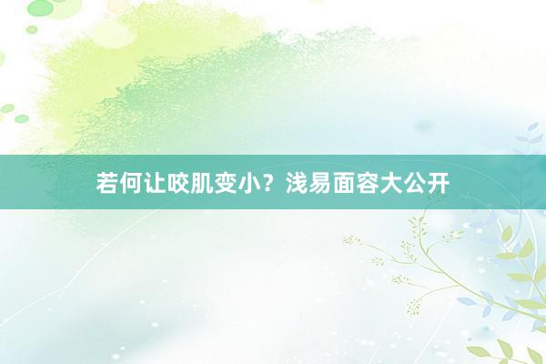 若何让咬肌变小？浅易面容大公开