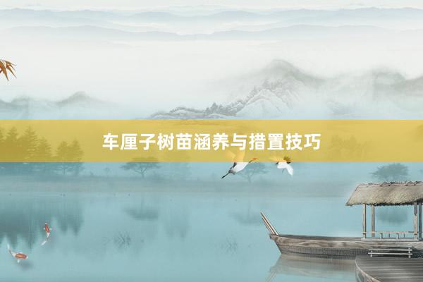 车厘子树苗涵养与措置技巧