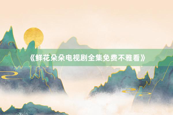 《鲜花朵朵电视剧全集免费不雅看》