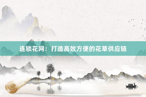 连锁花网：打造高效方便的花草供应链