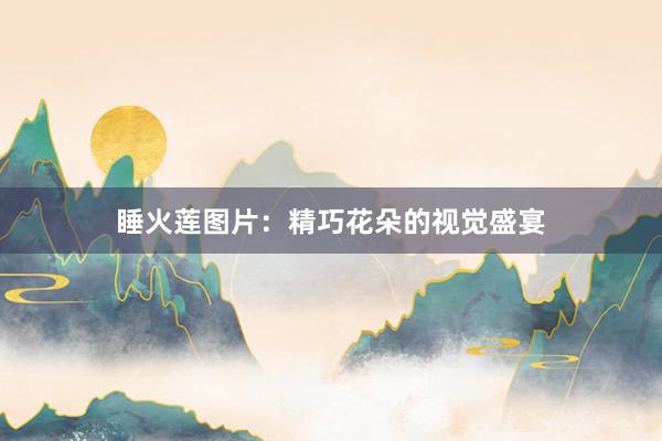 睡火莲图片:精巧花朵的视觉盛宴