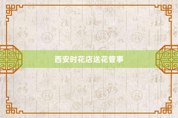 西安时花店送花管事