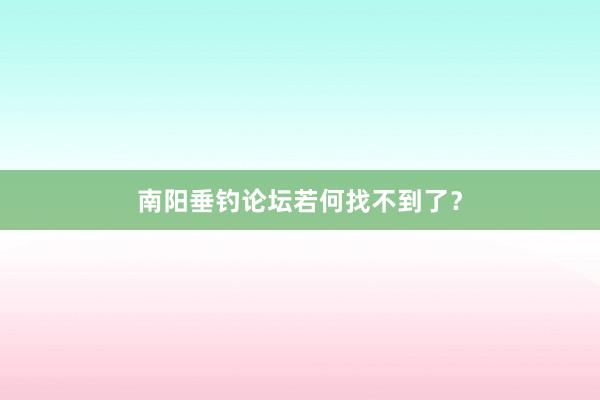 南阳垂钓论坛若何找不到了？