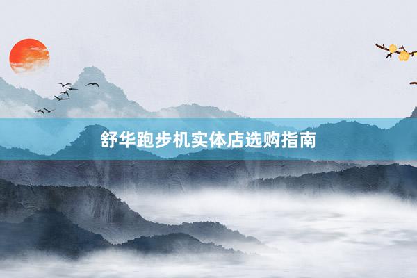 舒华跑步机实体店选购指南